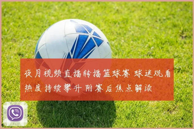 夜月视频直播转播篮球赛 球迷观看热度持续攀升 附赛后焦点解读