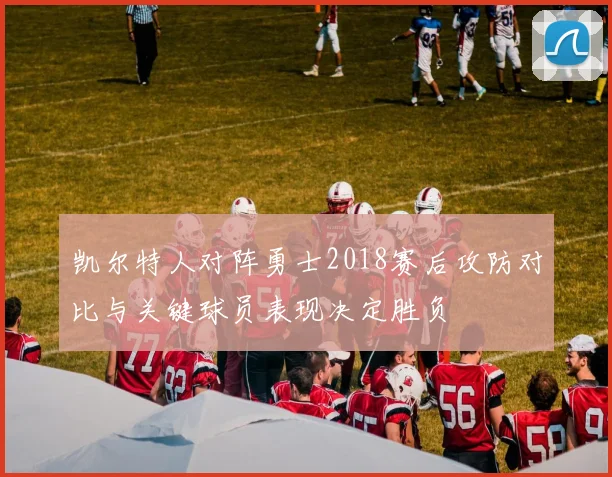 凯尔特人对阵勇士2018赛后攻防对比与关键球员表现决定胜负