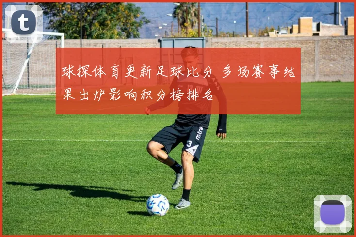球探体育更新足球比分 多场赛事结果出炉影响积分榜排名