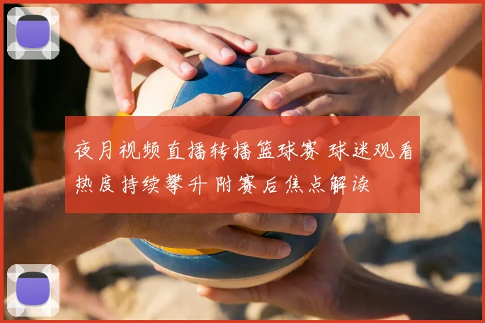 夜月视频直播转播篮球赛 球迷观看热度持续攀升 附赛后焦点解读