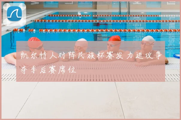 凯尔特人对阵民族杯赛发力进攻争夺季后赛席位