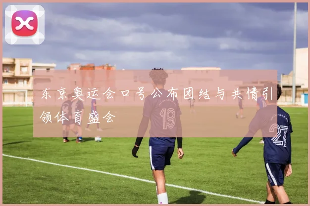 东京奥运会口号公布团结与共情引领体育盛会