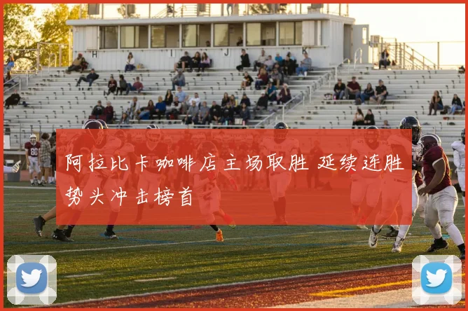 阿拉比卡咖啡店主场取胜 延续连胜势头冲击榜首