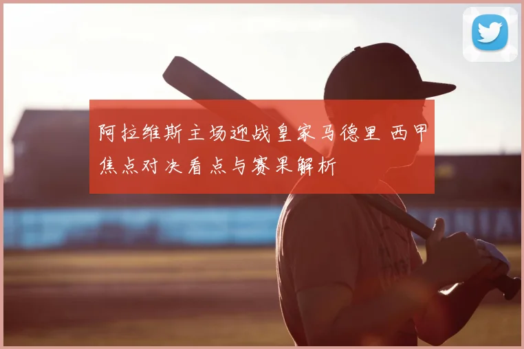 阿拉维斯主场迎战皇家马德里 西甲焦点对决看点与赛果解析