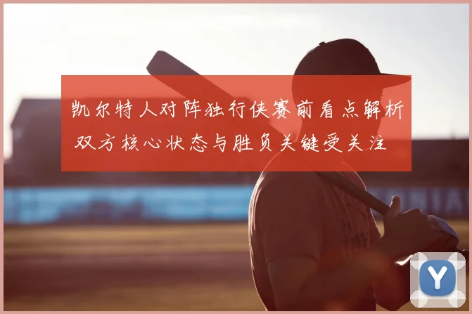 凯尔特人对阵独行侠赛前看点解析 双方核心状态与胜负关键受关注