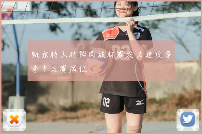 凯尔特人对阵民族杯赛发力进攻争夺季后赛席位