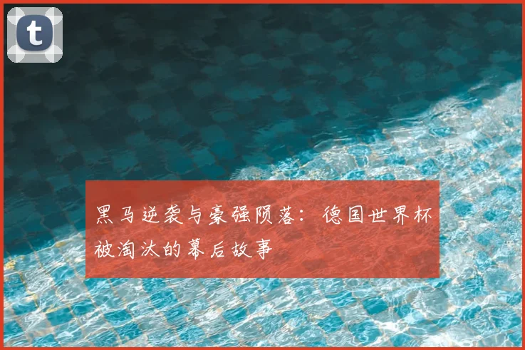 黑马逆袭与豪强陨落:德国世界杯被淘汰的幕后故事