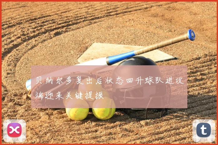 贝纳尔多复出后状态回升球队进攻端迎来关键提振