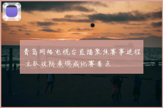 青岛网络电视台直播聚焦赛事进程 主队攻防表现成比赛看点