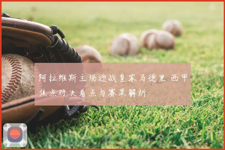 阿拉维斯主场迎战皇家马德里 西甲焦点对决看点与赛果解析