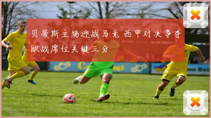 贝蒂斯主场迎战马竞 西甲对决争夺欧战席位关键三分