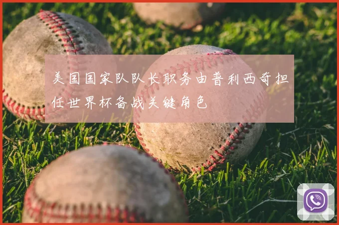 美国国家队队长职务由普利西奇担任世界杯备战关键角色