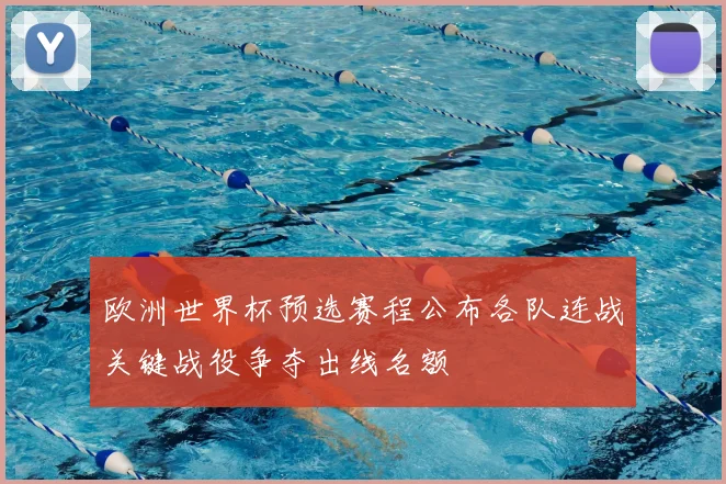 欧洲世界杯预选赛程公布各队连战关键战役争夺出线名额