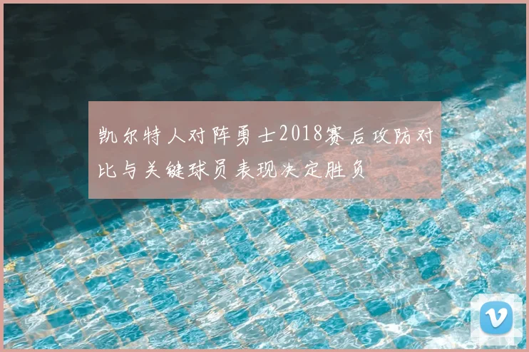 凯尔特人对阵勇士2018赛后攻防对比与关键球员表现决定胜负