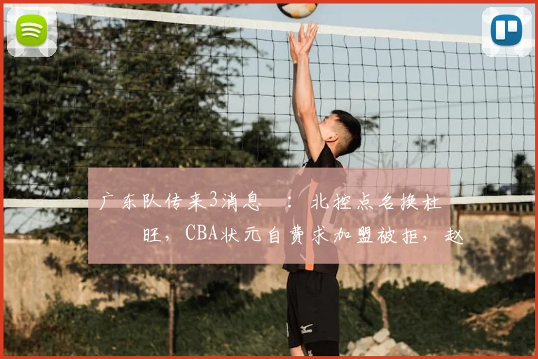 广东队传来3消息 ：北控点名换杜润旺，CBA状元自费求加盟被拒，赵睿微笑回怼滚蛋