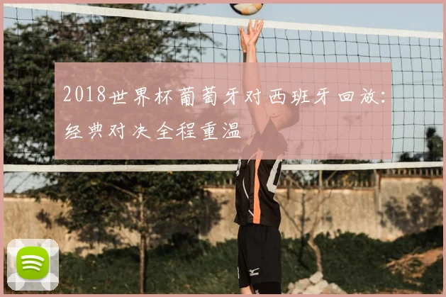 2018世界杯葡萄牙对西班牙回放:经典对决全程重温