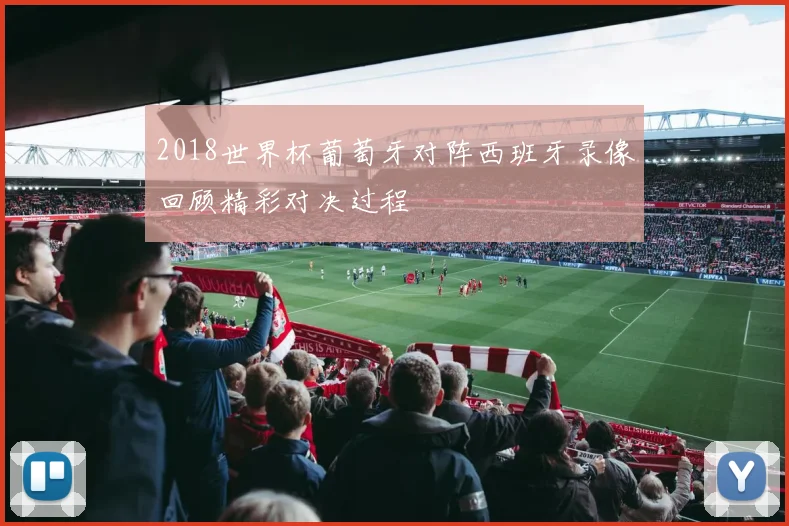 2018世界杯葡萄牙对阵西班牙录像回顾精彩对决过程