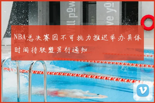 NBA总决赛因不可抗力推迟举办具体时间待联盟另行通知